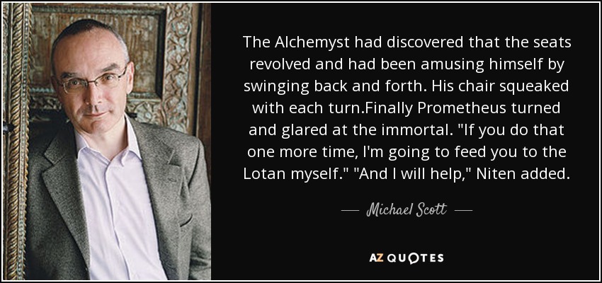 The Alchemyst had discovered that the seats revolved and had been amusing himself by swinging back and forth. His chair squeaked with each turn.Finally Prometheus turned and glared at the immortal. 