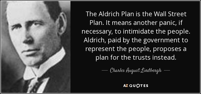 The Aldrich Plan is the Wall Street Plan. It means another panic, if necessary, to intimidate the people. Aldrich, paid by the government to represent the people, proposes a plan for the trusts instead. - Charles August Lindbergh