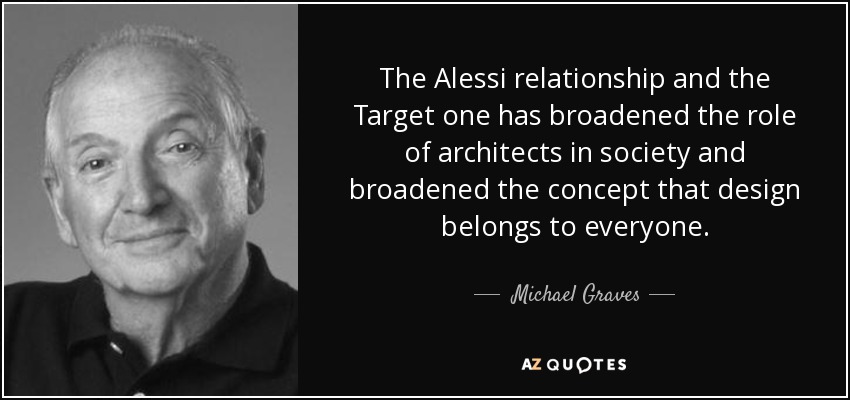 The Alessi relationship and the Target one has broadened the role of architects in society and broadened the concept that design belongs to everyone. - Michael Graves