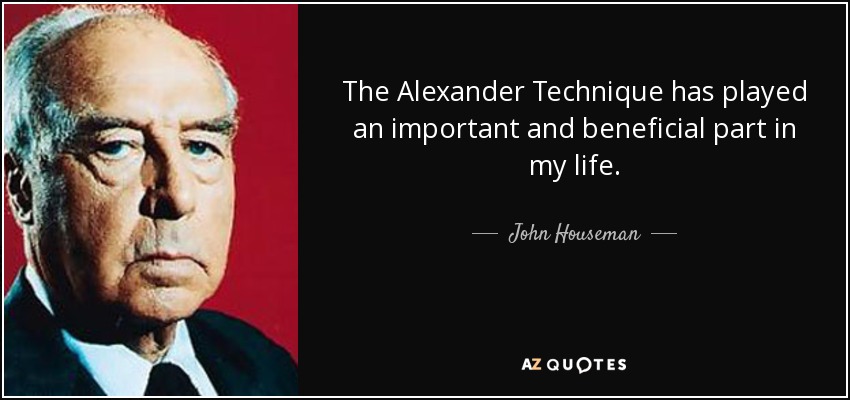 The Alexander Technique has played an important and beneficial part in my life. - John Houseman