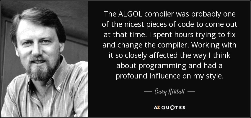 The ALGOL compiler was probably one of the nicest pieces of code to come out at that time. I spent hours trying to fix and change the compiler. Working with it so closely affected the way I think about programming and had a profound influence on my style. - Gary Kildall
