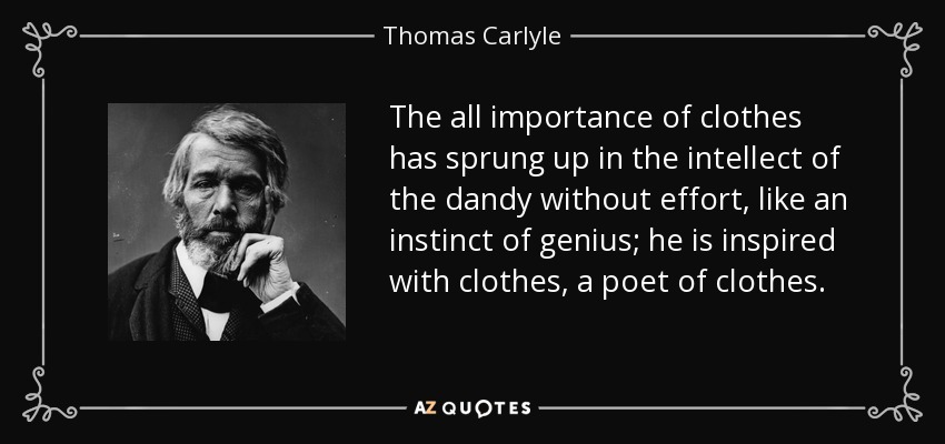 The all importance of clothes has sprung up in the intellect of the dandy without effort, like an instinct of genius; he is inspired with clothes, a poet of clothes. - Thomas Carlyle