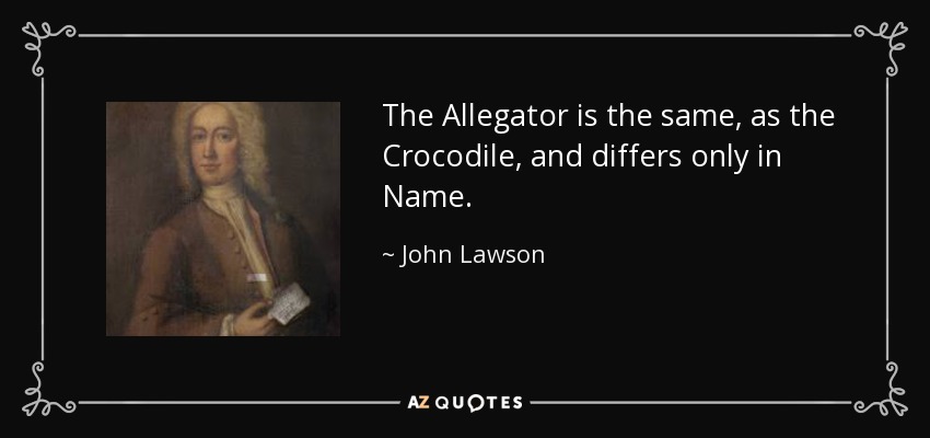 The Allegator is the same, as the Crocodile, and differs only in Name. - John Lawson