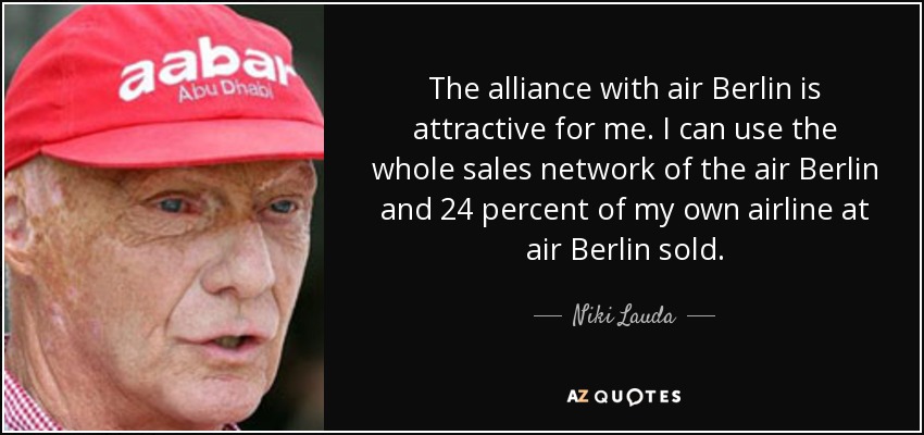 The alliance with air Berlin is attractive for me. I can use the whole sales network of the air Berlin and 24 percent of my own airline at air Berlin sold. - Niki Lauda