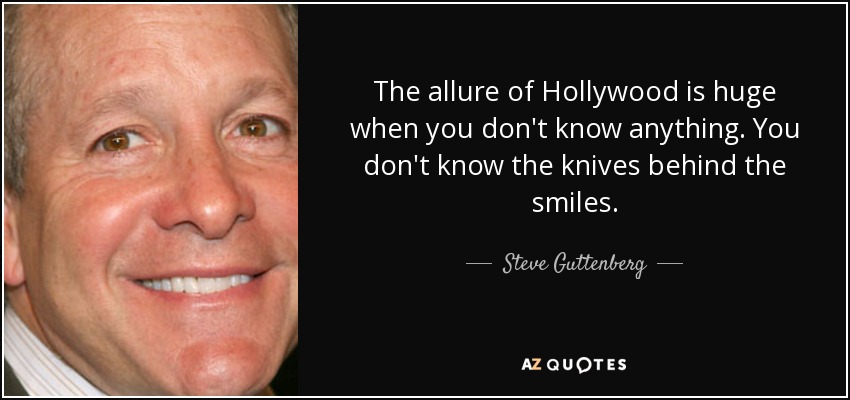 The allure of Hollywood is huge when you don't know anything. You don't know the knives behind the smiles. - Steve Guttenberg