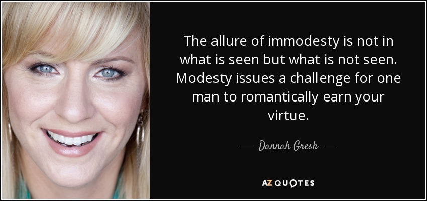 The allure of immodesty is not in what is seen but what is not seen. Modesty issues a challenge for one man to romantically earn your virtue. - Dannah Gresh