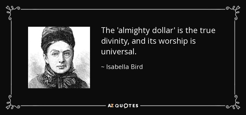 The 'almighty dollar' is the true divinity, and its worship is universal. - Isabella Bird