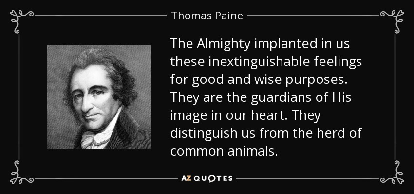 The Almighty implanted in us these inextinguishable feelings for good and wise purposes. They are the guardians of His image in our heart. They distinguish us from the herd of common animals. - Thomas Paine