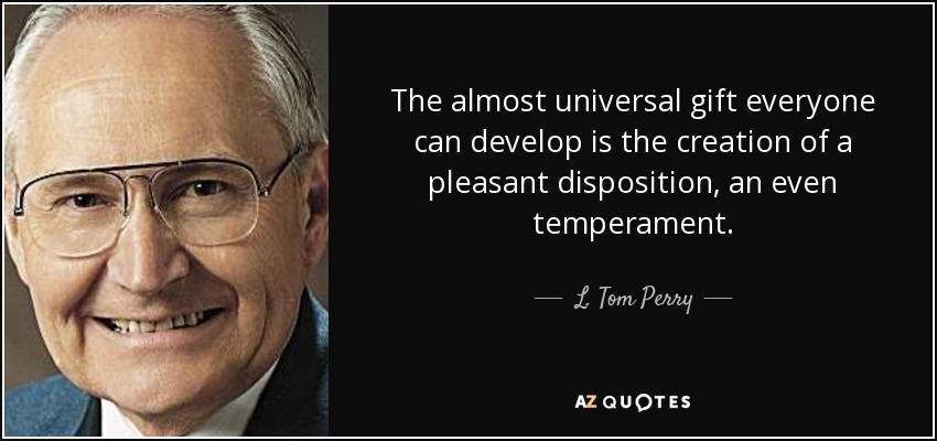 The almost universal gift everyone can develop is the creation of a pleasant disposition, an even temperament. - L. Tom Perry