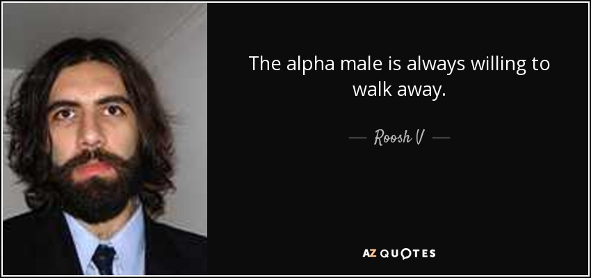 The alpha male is always willing to walk away. - Roosh V