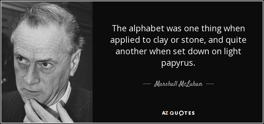 The alphabet was one thing when applied to clay or stone, and quite another when set down on light papyrus. - Marshall McLuhan
