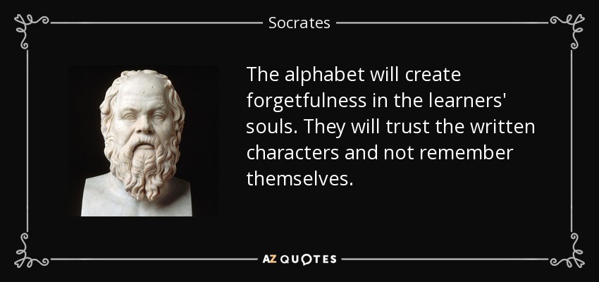 The alphabet will create forgetfulness in the learners' souls. They will trust the written characters and not remember themselves. - Socrates