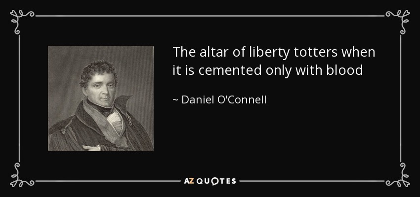 The altar of liberty totters when it is cemented only with blood - Daniel O'Connell