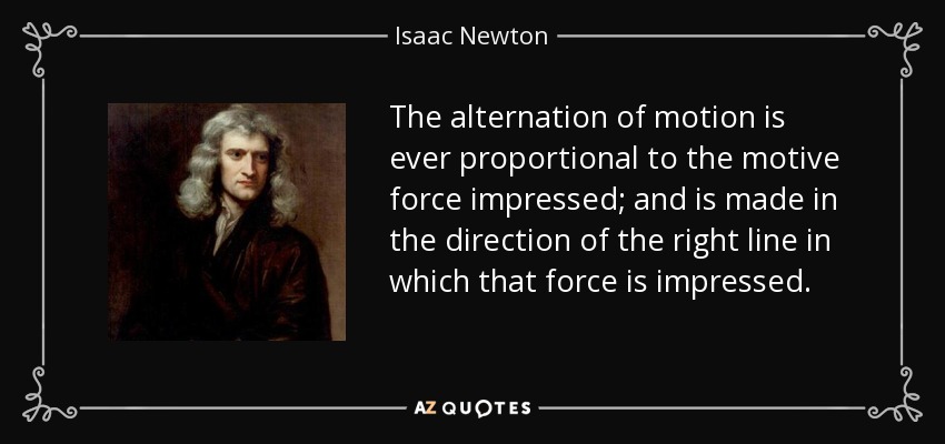 The alternation of motion is ever proportional to the motive force impressed; and is made in the direction of the right line in which that force is impressed. - Isaac Newton