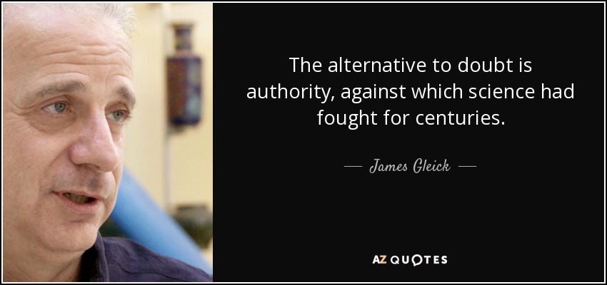 The alternative to doubt is authority, against which science had fought for centuries. - James Gleick