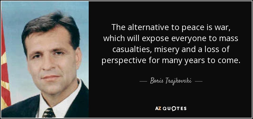 The alternative to peace is war, which will expose everyone to mass casualties, misery and a loss of perspective for many years to come. - Boris Trajkovski