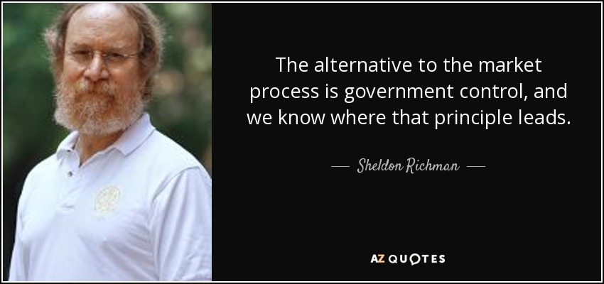 The alternative to the market process is government control, and we know where that principle leads. - Sheldon Richman