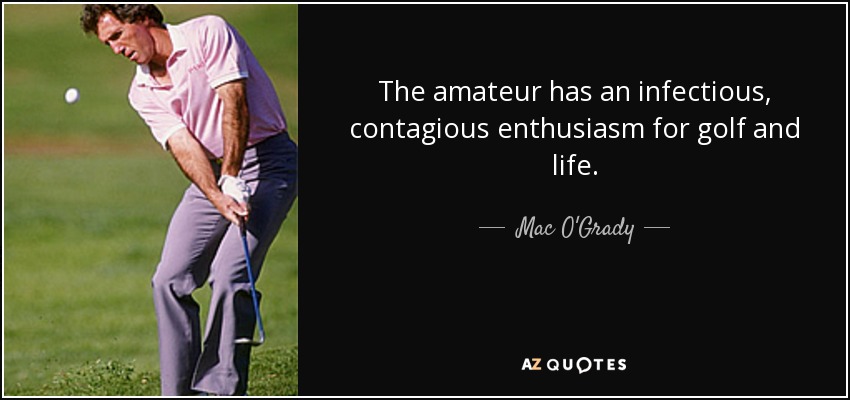 The amateur has an infectious, contagious enthusiasm for golf and life. - Mac O'Grady