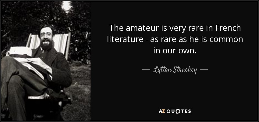 The amateur is very rare in French literature - as rare as he is common in our own. - Lytton Strachey