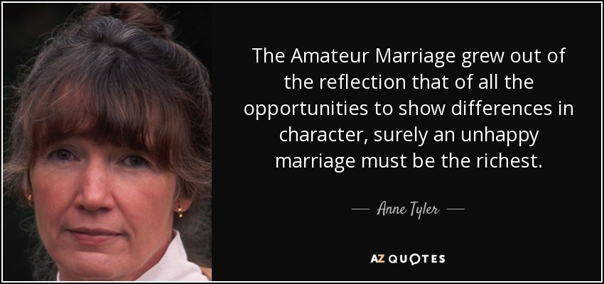 The Amateur Marriage grew out of the reflection that of all the opportunities to show differences in character, surely an unhappy marriage must be the richest. - Anne Tyler