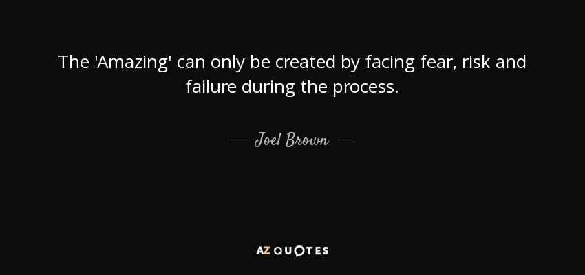 The 'Amazing' can only be created by facing fear, risk and failure during the process. - Joel Brown