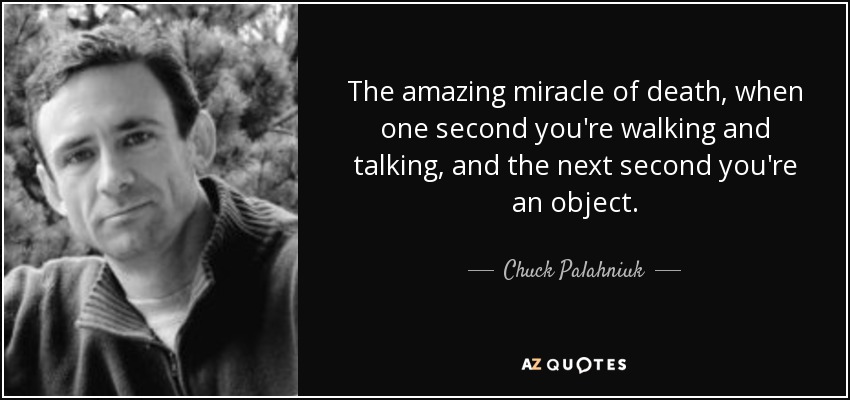 The amazing miracle of death, when one second you're walking and talking, and the next second you're an object. - Chuck Palahniuk