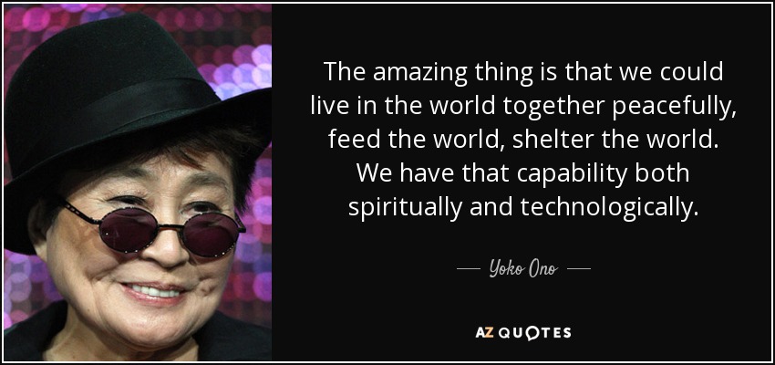 The amazing thing is that we could live in the world together peacefully, feed the world, shelter the world. We have that capability both spiritually and technologically. - Yoko Ono
