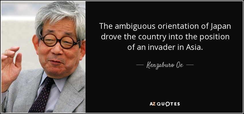 The ambiguous orientation of Japan drove the country into the position of an invader in Asia. - Kenzaburo Oe