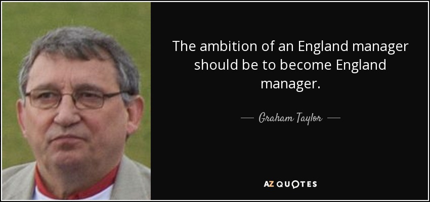The ambition of an England manager should be to become England manager. - Graham Taylor