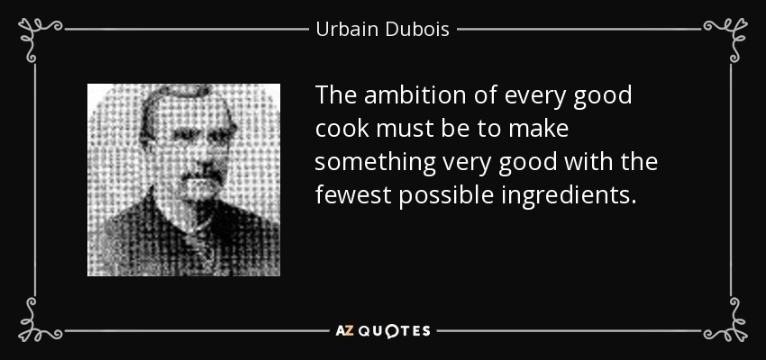 The ambition of every good cook must be to make something very good with the fewest possible ingredients. - Urbain Dubois