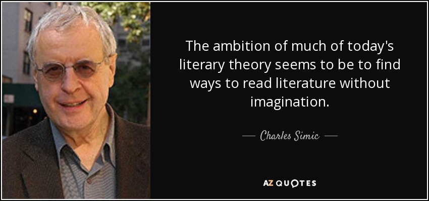 The ambition of much of today's literary theory seems to be to find ways to read literature without imagination. - Charles Simic
