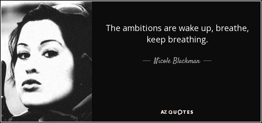 The ambitions are wake up, breathe, keep breathing. - Nicole Blackman