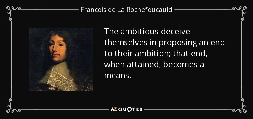 The ambitious deceive themselves in proposing an end to their ambition; that end, when attained, becomes a means. - Francois de La Rochefoucauld