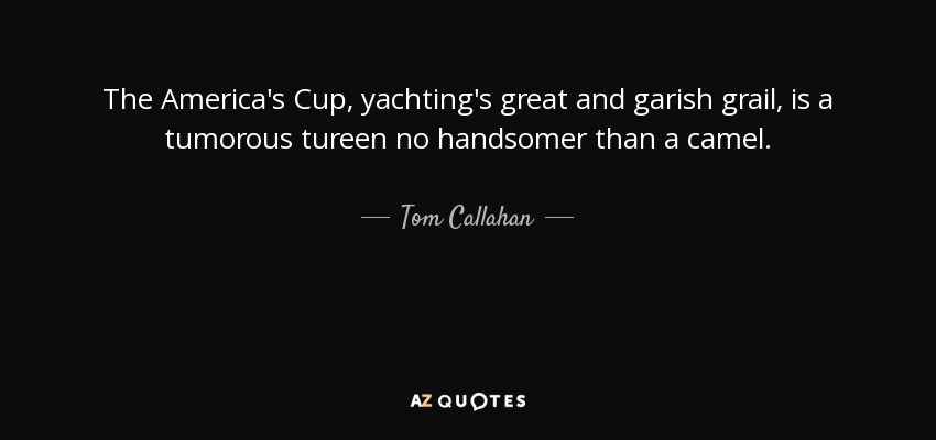 The America's Cup, yachting's great and garish grail, is a tumorous tureen no handsomer than a camel. - Tom Callahan