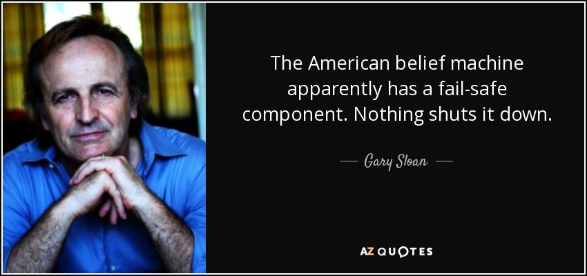 The American belief machine apparently has a fail-safe component. Nothing shuts it down. - Gary Sloan