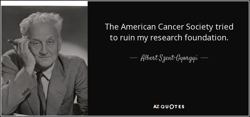 The American Cancer Society tried to ruin my research foundation. - Albert Szent-Gyorgyi