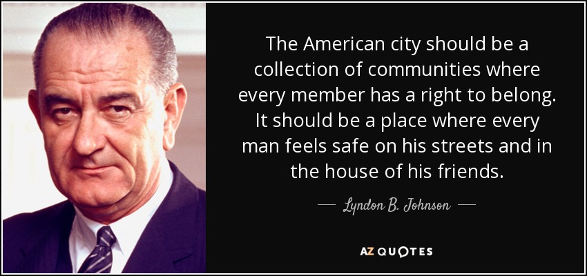 The American city should be a collection of communities where every member has a right to belong. It should be a place where every man feels safe on his streets and in the house of his friends. - Lyndon B. Johnson