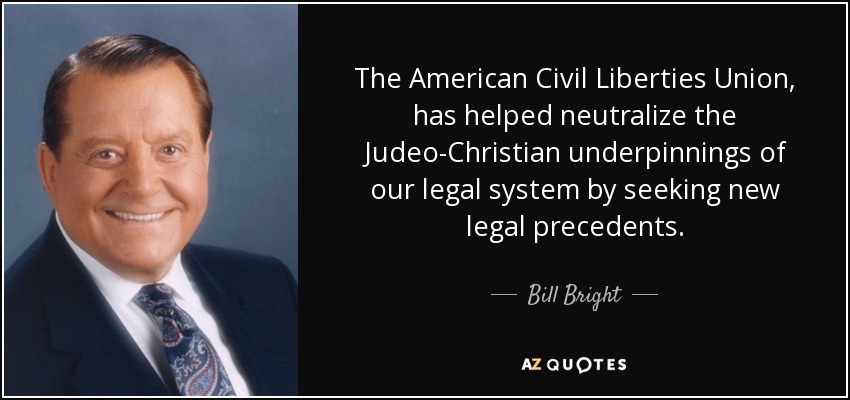 The American Civil Liberties Union, has helped neutralize the Judeo-Christian underpinnings of our legal system by seeking new legal precedents. - Bill Bright