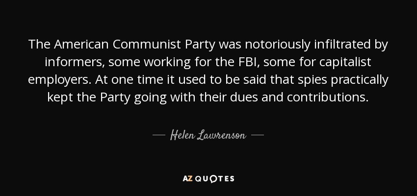 The American Communist Party was notoriously infiltrated by informers, some working for the FBI, some for capitalist employers. At one time it used to be said that spies practically kept the Party going with their dues and contributions. - Helen Lawrenson