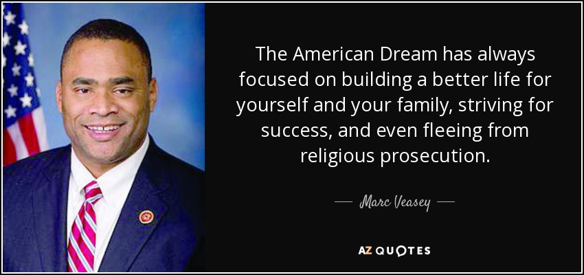 The American Dream has always focused on building a better life for yourself and your family, striving for success, and even fleeing from religious prosecution. - Marc Veasey