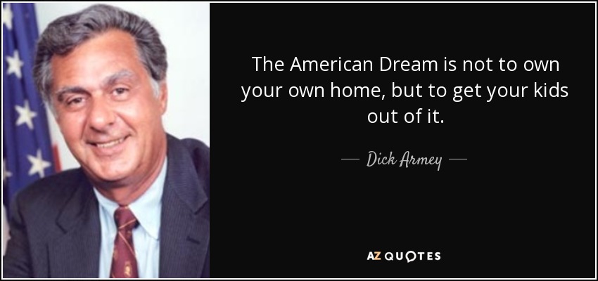 The American Dream is not to own your own home, but to get your kids out of it. - Dick Armey
