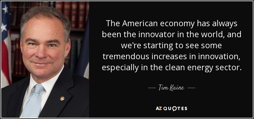 The American economy has always been the innovator in the world, and we're starting to see some tremendous increases in innovation, especially in the clean energy sector. - Tim Kaine