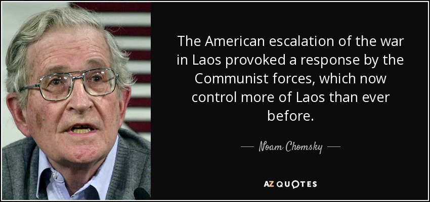The American escalation of the war in Laos provoked a response by the Communist forces, which now control more of Laos than ever before. - Noam Chomsky