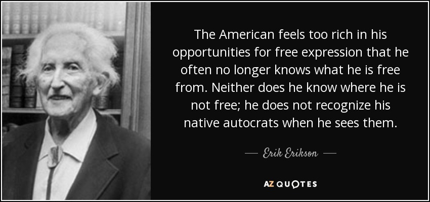 The American feels too rich in his opportunities for free expression that he often no longer knows what he is free from. Neither does he know where he is not free; he does not recognize his native autocrats when he sees them. - Erik Erikson