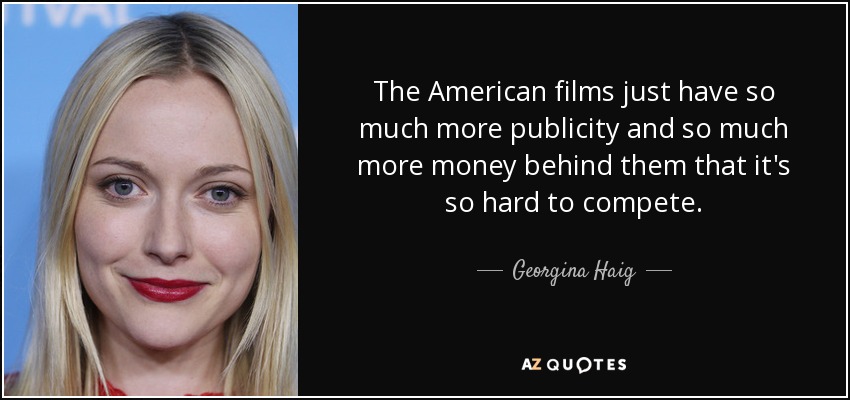 The American films just have so much more publicity and so much more money behind them that it's so hard to compete. - Georgina Haig