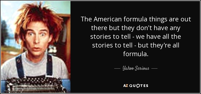 The American formula things are out there but they don't have any stories to tell - we have all the stories to tell - but they're all formula. - Yahoo Serious