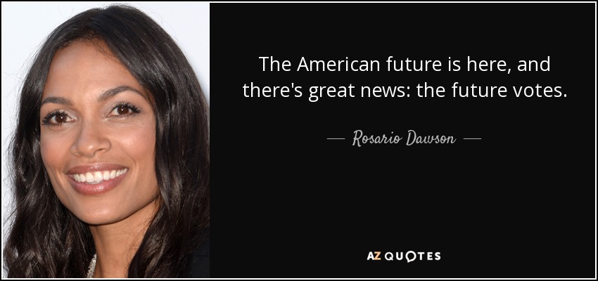 The American future is here, and there's great news: the future votes. - Rosario Dawson