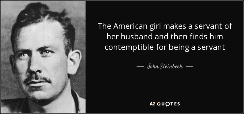 The American girl makes a servant of her husband and then finds him contemptible for being a servant - John Steinbeck