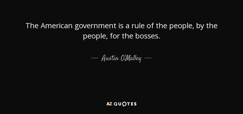 The American government is a rule of the people, by the people, for the bosses. - Austin O'Malley