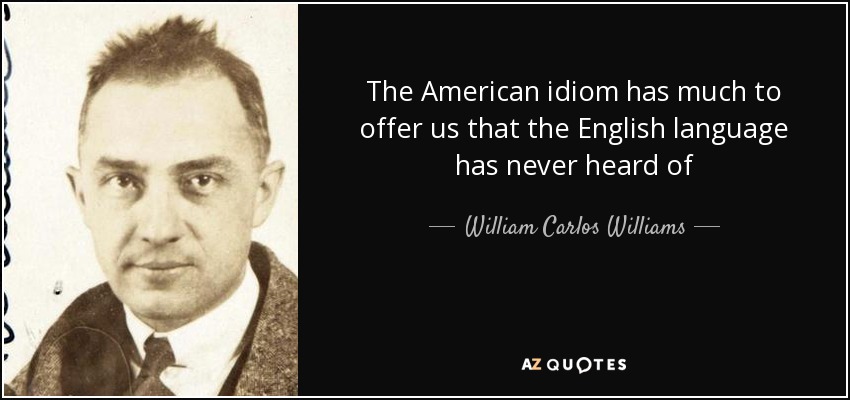 The American idiom has much to offer us that the English language has never heard of - William Carlos Williams